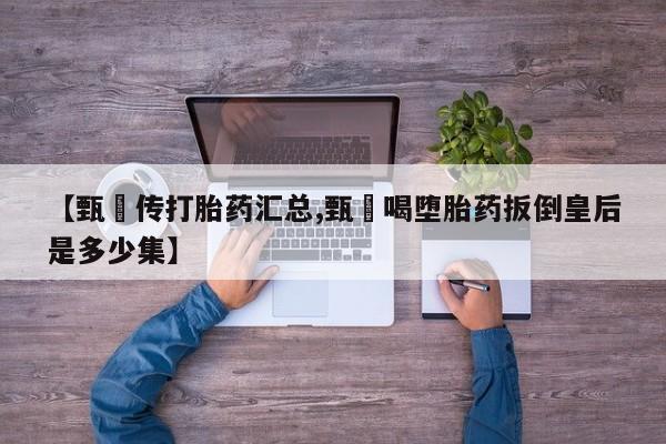 堕胎药微信有谁买微信【甄嬛传打胎药汇总,甄嬛喝堕胎药扳倒皇后是多少集】