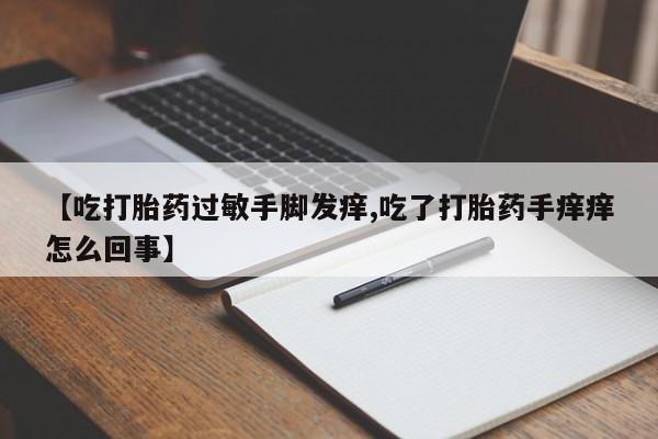 堕胎药微信有谁买微信【吃打胎药过敏手脚发痒,吃了打胎药手痒痒怎么回事】