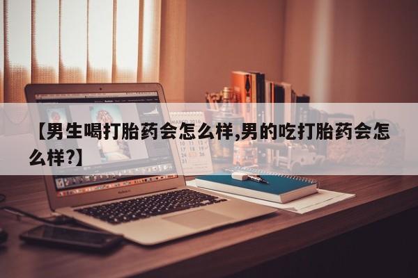 堕胎药微信有谁买微信【男生喝打胎药会怎么样,男的吃打胎药会怎么样?】