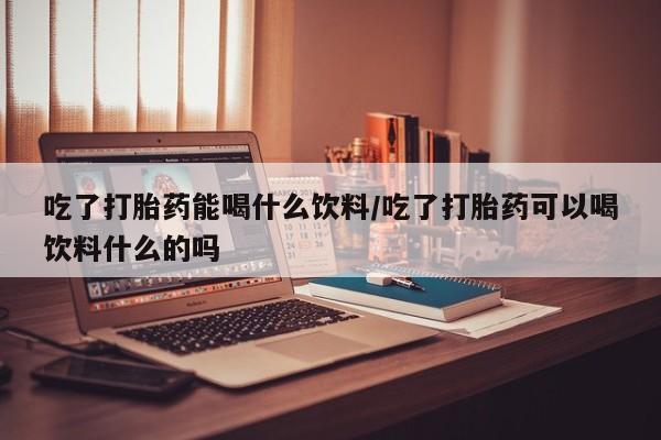堕胎药微信有谁买微信吃了打胎药能喝什么饮料/吃了打胎药可以喝饮料什么的吗