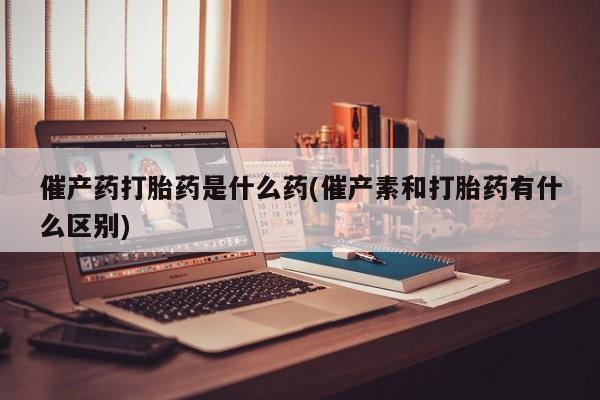 堕胎药微信有谁买微信催产药打胎药是什么药(催产素和打胎药有什么区别)