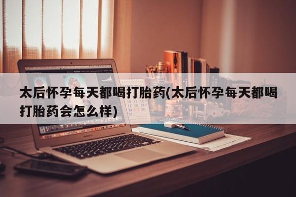 堕胎药微信有谁买微信太后怀孕每天都喝打胎药(太后怀孕每天都喝打胎药会怎么样)