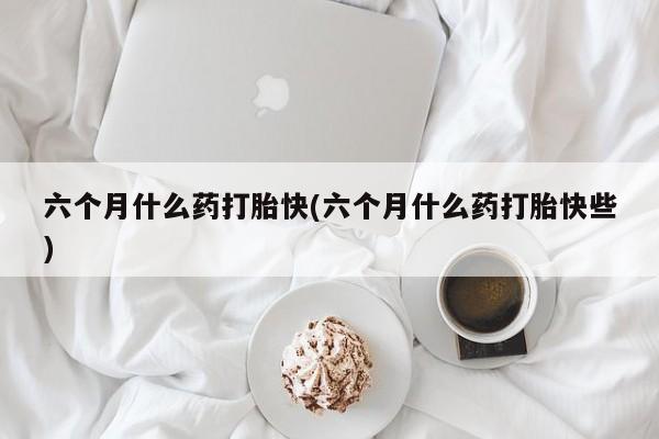 堕胎药微信有谁买微信六个月什么药打胎快(六个月什么药打胎快些)