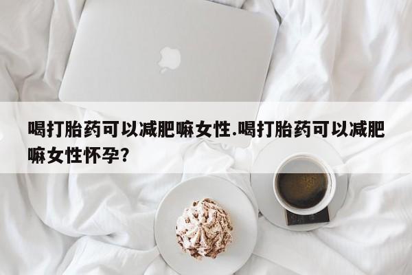 堕胎药微信有谁买微信喝打胎药可以减肥嘛女性.喝打胎药可以减肥嘛女性怀孕？