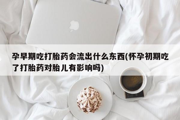 堕胎药微信有谁买微信孕早期吃打胎药会流出什么东西(怀孕初期吃了打胎药对胎儿有影响吗)