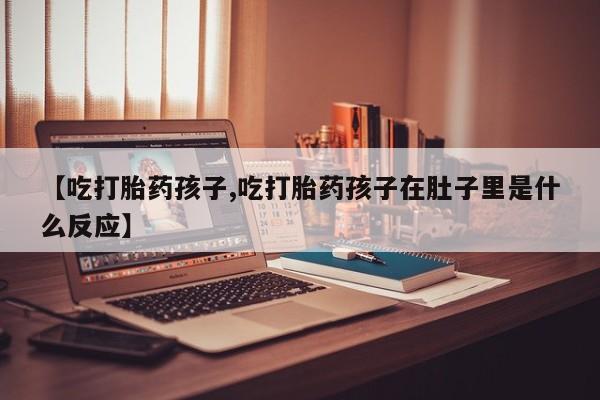 堕胎药微信有谁买微信【吃打胎药孩子,吃打胎药孩子在肚子里是什么反应】