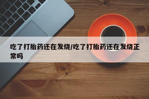 堕胎药微信有谁买微信吃了打胎药还在发烧/吃了打胎药还在发烧正常吗