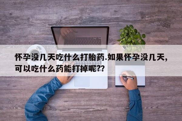 堕胎药微信有谁买微信怀孕没几天吃什么打胎药.如果怀孕没几天,可以吃什么药能打掉呢?？