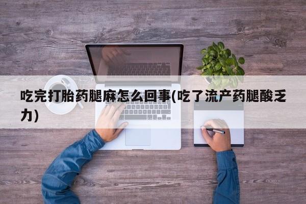 堕胎药微信有谁买微信吃完打胎药腿麻怎么回事(吃了流产药腿酸乏力)