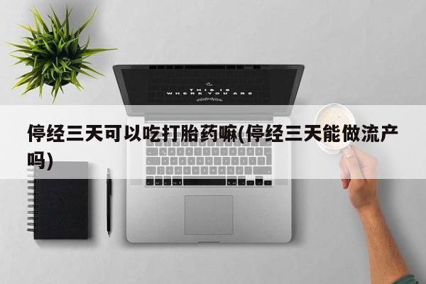 堕胎药微信有谁买微信停经三天可以吃打胎药嘛(停经三天能做流产吗)