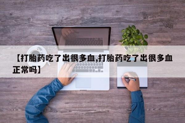 堕胎药微信有谁买微信【打胎药吃了出很多血,打胎药吃了出很多血正常吗】