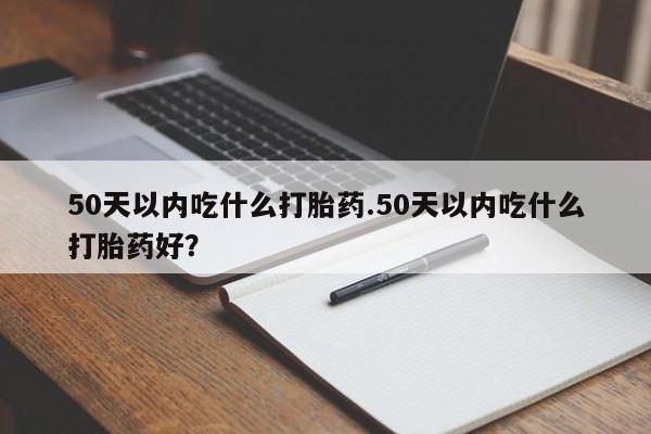 堕胎药微信有谁买微信50天以内吃什么打胎药.50天以内吃什么打胎药好？