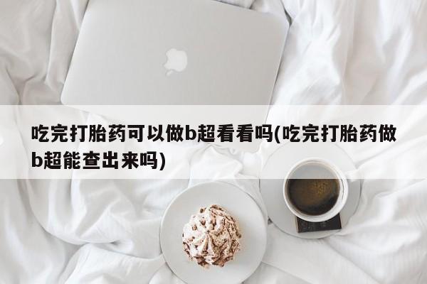 堕胎药微信有谁买微信吃完打胎药可以做b超看看吗(吃完打胎药做b超能查出来吗)