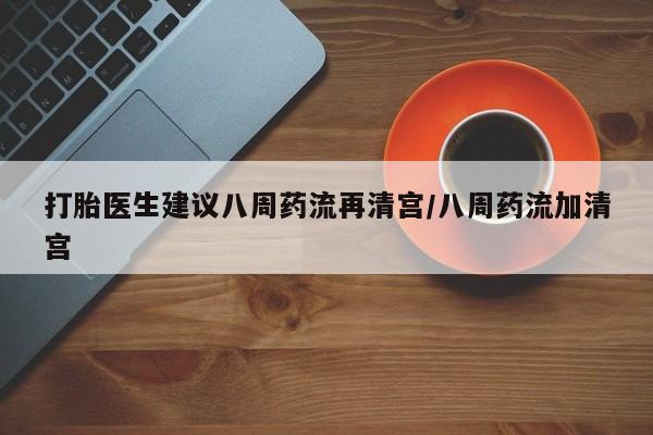 堕胎药微信有谁买微信打胎医生建议八周药流再清宫/八周药流加清宫