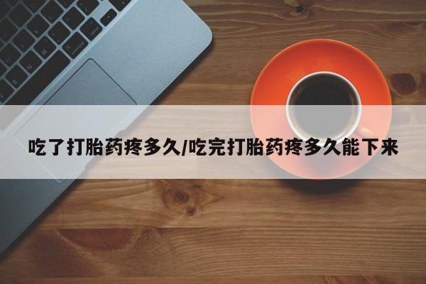 堕胎药微信有谁买微信吃了打胎药疼多久/吃完打胎药疼多久能下来