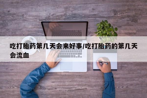 堕胎药微信有谁买微信吃打胎药第几天会来好事/吃打胎药的第几天会流血