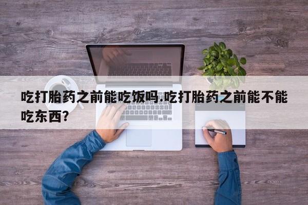 堕胎药微信有谁买微信吃打胎药之前能吃饭吗.吃打胎药之前能不能吃东西？