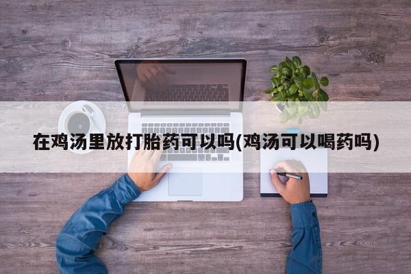 堕胎药微信有谁买微信在鸡汤里放打胎药可以吗(鸡汤可以喝药吗)