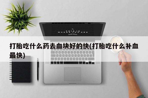 堕胎药微信有谁买微信打胎吃什么药去血块好的快(打胎吃什么补血最快)