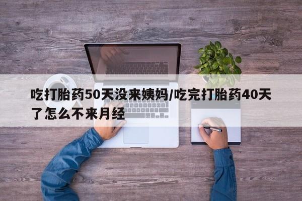 堕胎药微信有谁买微信吃打胎药50天没来姨妈/吃完打胎药40天了怎么不来月经
