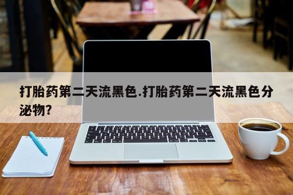 堕胎药微信有谁买微信打胎药第二天流黑色.打胎药第二天流黑色分泌物？