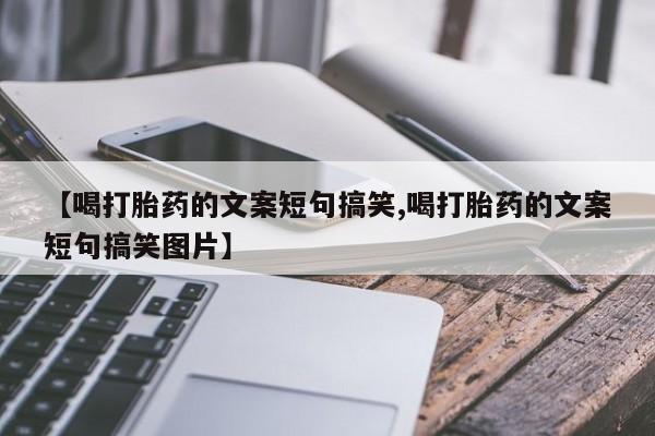 堕胎药微信有谁买微信【喝打胎药的文案短句搞笑,喝打胎药的文案短句搞笑图片】