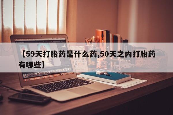 堕胎药微信有谁买微信【59天打胎药是什么药,50天之内打胎药有哪些】