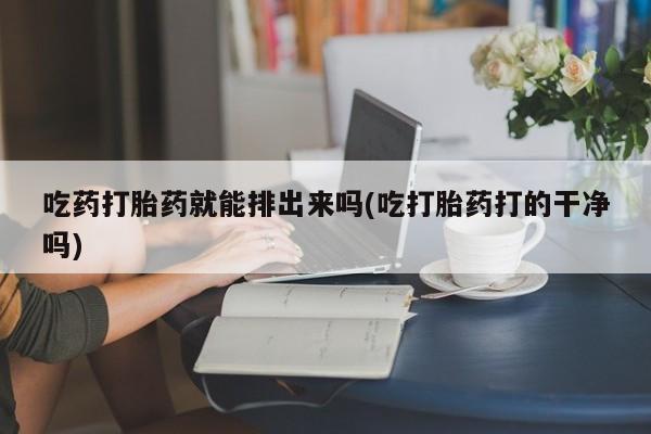 堕胎药微信有谁买微信吃药打胎药就能排出来吗(吃打胎药打的干净吗)
