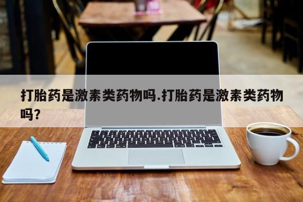 堕胎药微信有谁买微信打胎药是激素类药物吗.打胎药是激素类药物吗？