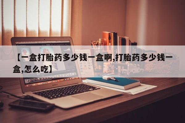 堕胎药微信有谁买微信【一盒打胎药多少钱一盒啊,打胎药多少钱一盒,怎么吃】