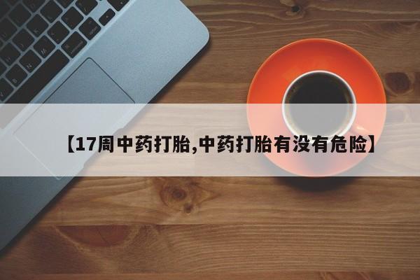 堕胎药微信有谁买微信【17周中药打胎,中药打胎有没有危险】