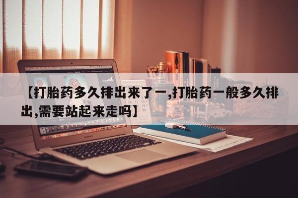 堕胎药微信有谁买微信【打胎药多久排出来了一,打胎药一般多久排出,需要站起来走吗】
