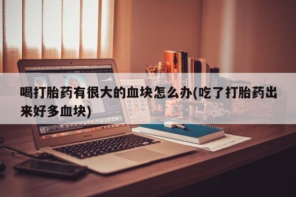 堕胎药微信有谁买微信喝打胎药有很大的血块怎么办(吃了打胎药出来好多血块)