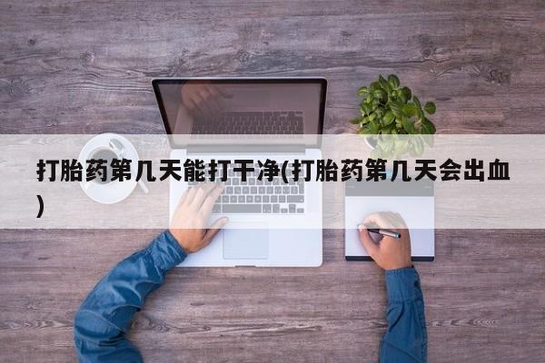 堕胎药微信有谁买微信打胎药第几天能打干净(打胎药第几天会出血)