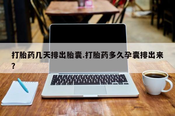 堕胎药微信有谁买微信打胎药几天排出胎囊.打胎药多久孕囊排出来？