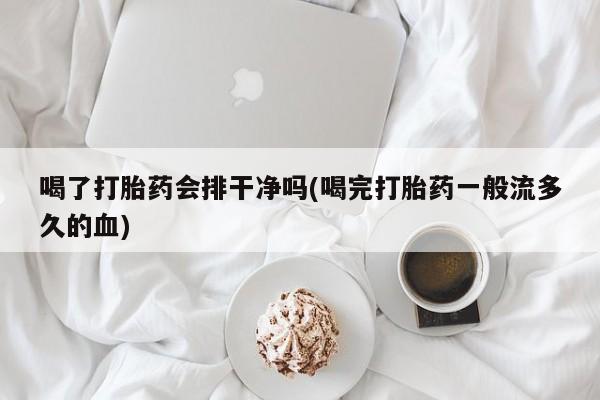 堕胎药微信有谁买微信喝了打胎药会排干净吗(喝完打胎药一般流多久的血)