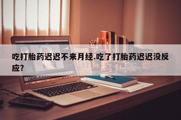 堕胎药微信有谁买微信吃打胎药迟迟不来月经.吃了打胎药迟迟没反应？