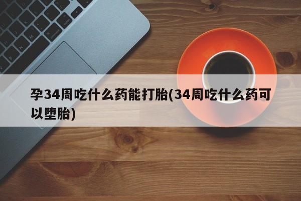 堕胎药微信有谁买微信孕34周吃什么药能打胎(34周吃什么药可以堕胎)