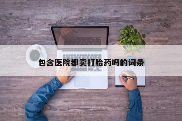 堕胎药微信有谁买微信包含医院都卖打胎药吗的词条