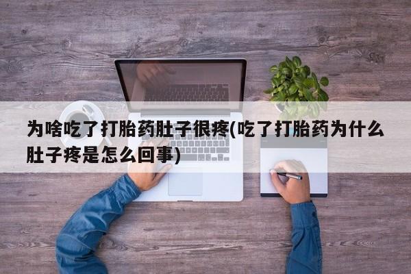 堕胎药微信有谁买微信为啥吃了打胎药肚子很疼(吃了打胎药为什么肚子疼是怎么回事)