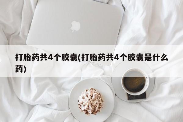 堕胎药微信有谁买微信打胎药共4个胶囊(打胎药共4个胶囊是什么药)