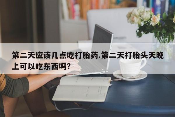 堕胎药微信有谁买微信第二天应该几点吃打胎药.第二天打胎头天晚上可以吃东西吗？