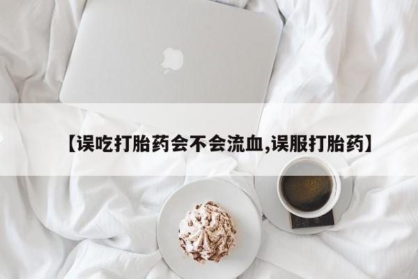堕胎药微信有谁买微信【误吃打胎药会不会流血,误服打胎药】