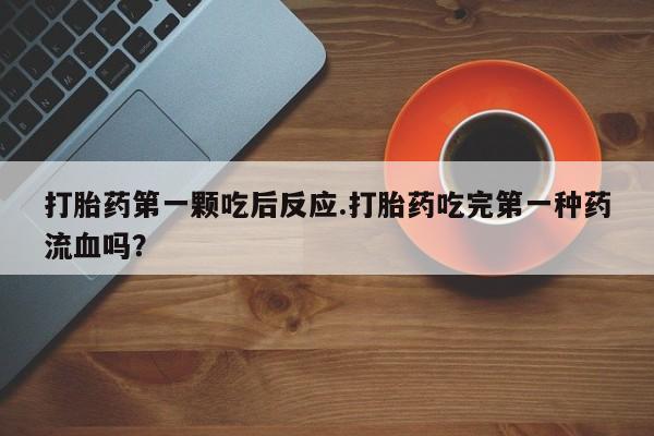 堕胎药微信有谁买微信打胎药第一颗吃后反应.打胎药吃完第一种药流血吗？
