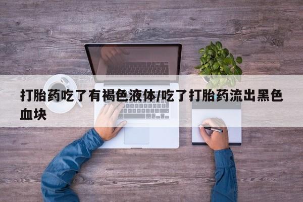 堕胎药微信有谁买微信打胎药吃了有褐色液体/吃了打胎药流出黑色血块
