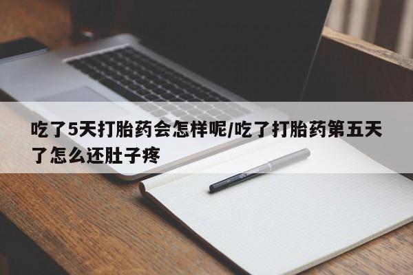 堕胎药微信有谁买微信吃了5天打胎药会怎样呢/吃了打胎药第五天了怎么还肚子疼