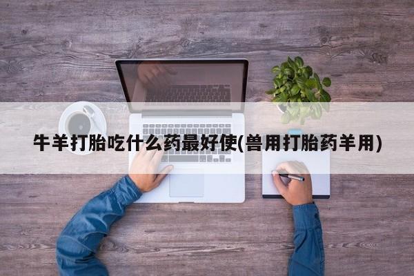 堕胎药微信有谁买微信牛羊打胎吃什么药最好使(兽用打胎药羊用)