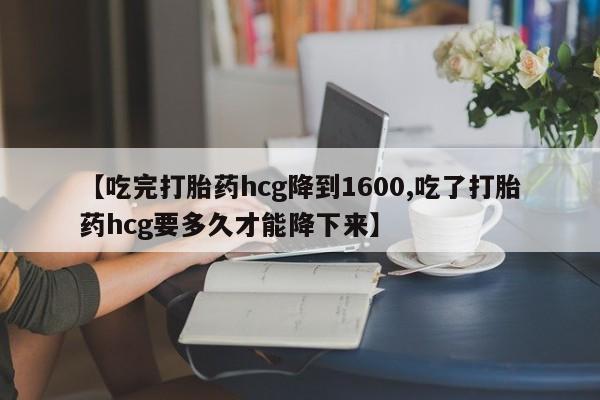 堕胎药微信有谁买微信【吃完打胎药hcg降到1600,吃了打胎药hcg要多久才能降下来】