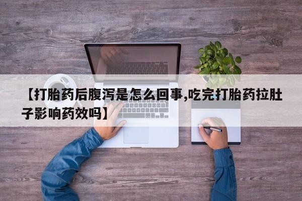 堕胎药微信有谁买微信【打胎药后腹泻是怎么回事,吃完打胎药拉肚子影响药效吗】