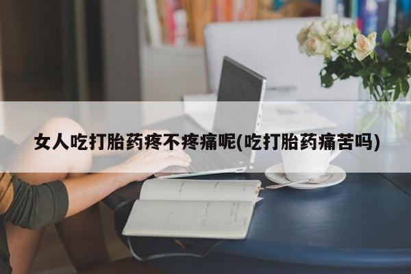 堕胎药微信有谁买微信女人吃打胎药疼不疼痛呢(吃打胎药痛苦吗)